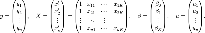 y = \begin{pmatrix} y_1 \\ y_2 \\ \vdots \\ y_n \end{pmatrix}, \quad X = \begin{pmatrix} x'_1 \\ x'_2 \\ \vdots \\ x'_n \end{pmatrix} = \begin{pmatrix} 1 & x_{11} & \cdots & x_{1K} \\ 1 & x_{21} & \cdots & x_{2K} \\ \vdots & \ddots & \vdots \\ 1 & x_{n1} & \cdots & x_{nK} \end{pmatrix}, \quad \beta = \begin{pmatrix} \beta_0 \\ \beta_1 \\ \vdots \\ \beta_K \end{pmatrix}, \quad u = \begin{pmatrix} u_1 \\ u_2 \\ \vdots \\ u_n \end{pmatrix}.